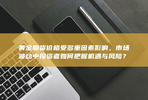 市场波动中投资者如何把握机遇与风险