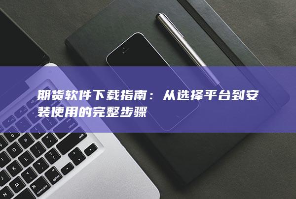 从选择平台到安装使用的完整步骤
