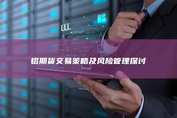 铝期货交易策略及风险管理探讨