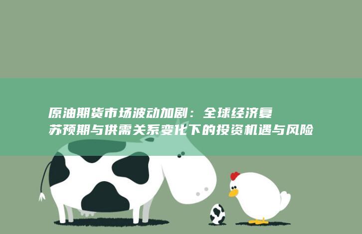 全球经济复苏预期与供需关系变化下的投资机遇与风险分析