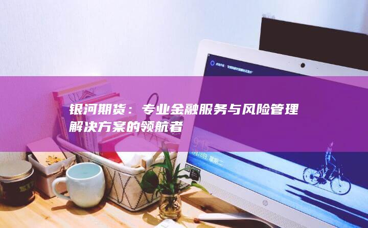 专业金融服务与风险管理解决方案的领航者
