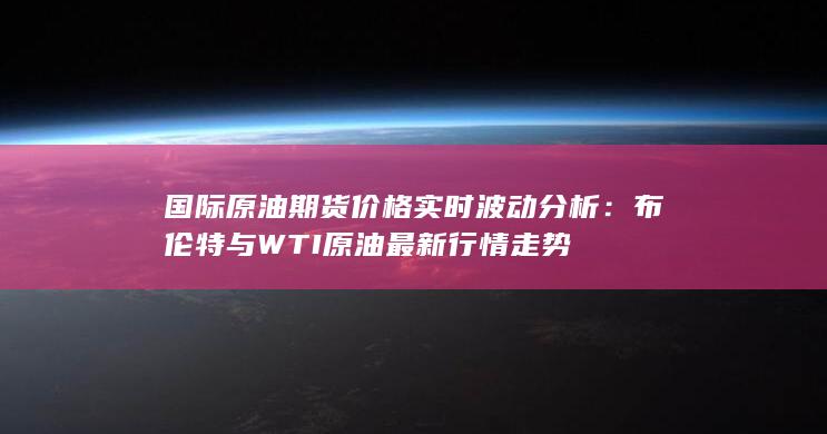 国际原油期货价格实时波动分析