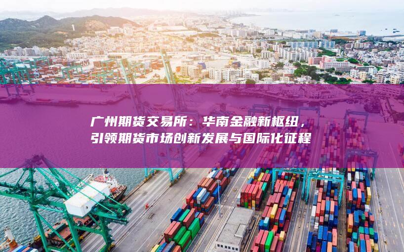 引领期货市场创新发展与国际化征程