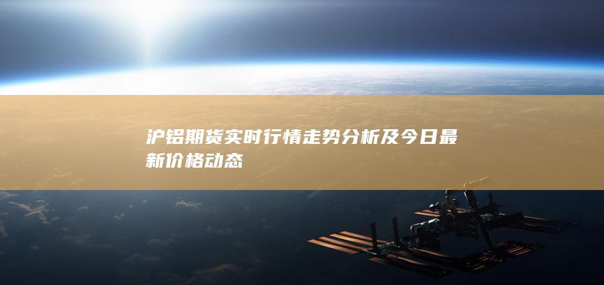 沪铝期货实时行情走势分析及今日最新价格动态