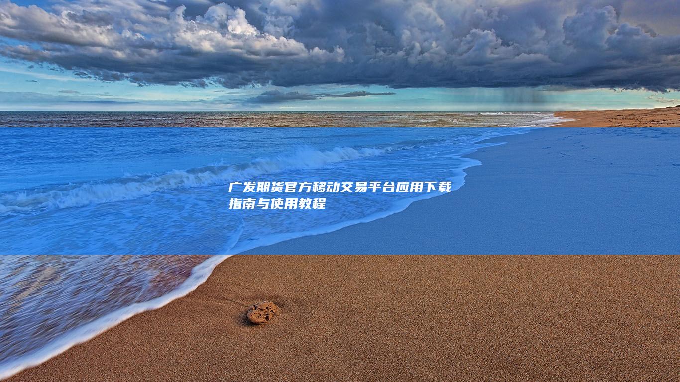 广发期货官方移动交易平台应用下载指南与使用教程