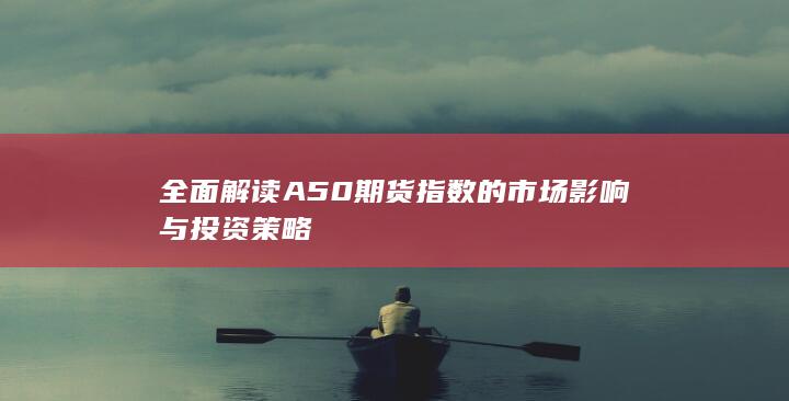 全面解读A50期货指数的市场影响与投资策略