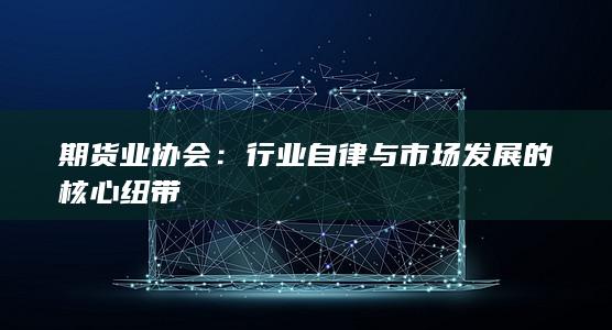 行业自律与市场发展的核心纽带