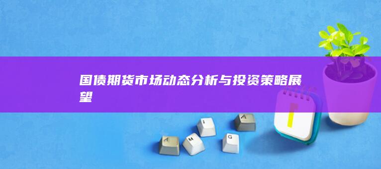 国债期货市场动态分析与投资策略展望