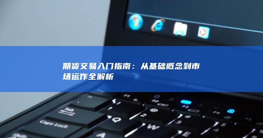 从基础概念到市场运作全解析