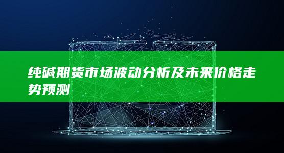 纯碱期货市场波动分析及未来价格走势预测