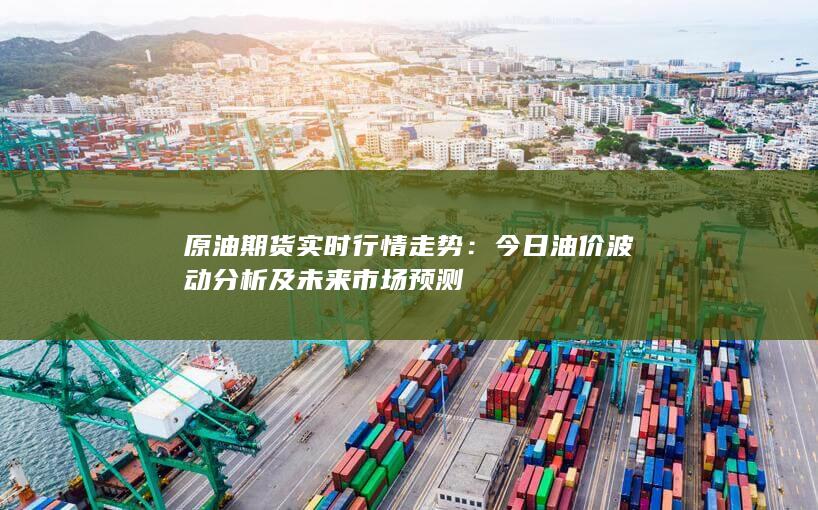 今日油价波动分析及未来市场预测