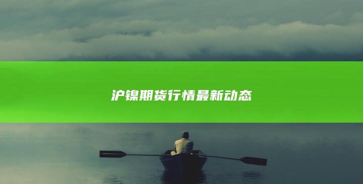 沪镍期货行情最新动态