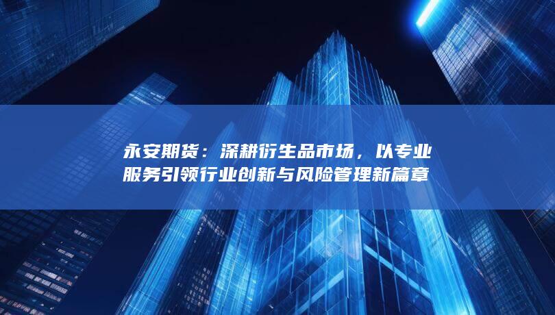 以专业服务引领行业创新与风险管理新篇章