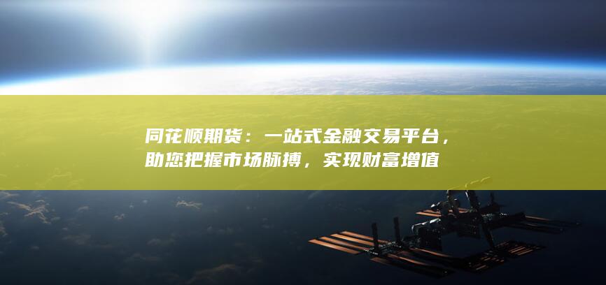 同花顺期货：一站式金融交易平台，助您把握市场脉搏，实现财富增值