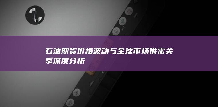 石油期货价格波动与全球市场供需关系深度分析