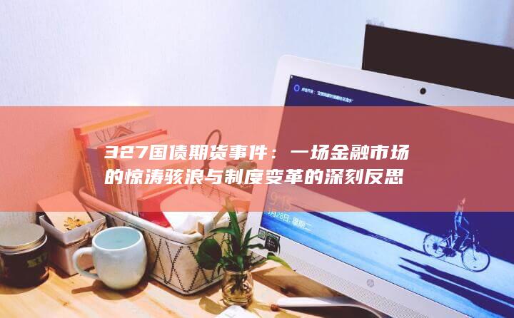 一场金融市场的惊涛骇浪与制度变革的深刻反思