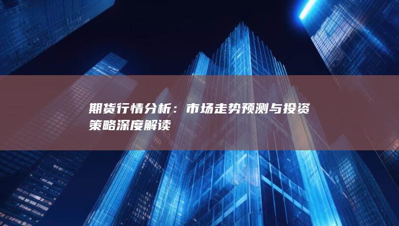 期货行情分析：市场走势预测与投资策略深度解读