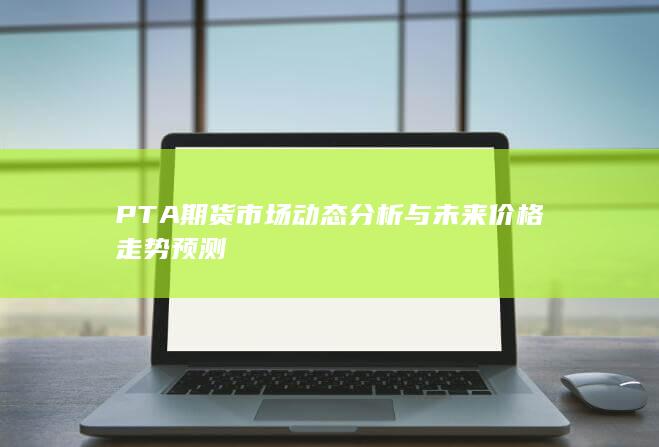 PTA期货市场动态分析与未来价格走势预测