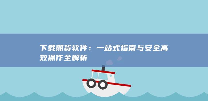 下载期货软件：一站式指南与安全高效操作全解析