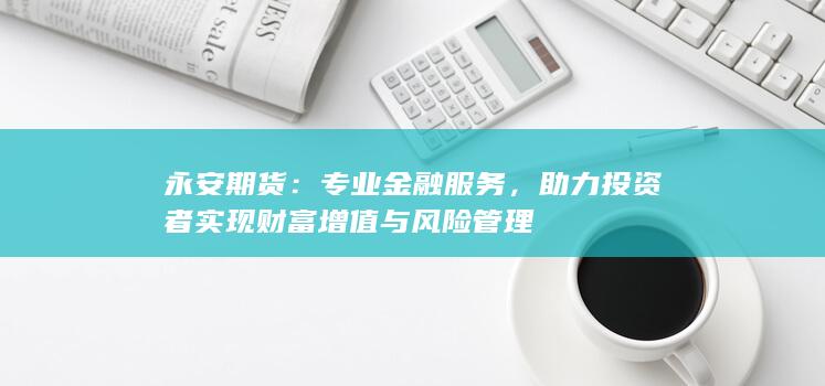 助力投资者实现财富增值与风险管理