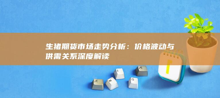 生猪期货市场走势分析：价格波动与供需关系深度解读