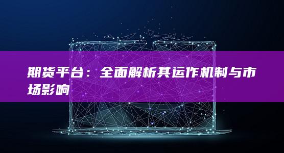 期货平台:全面解析其运作机制与市场影响