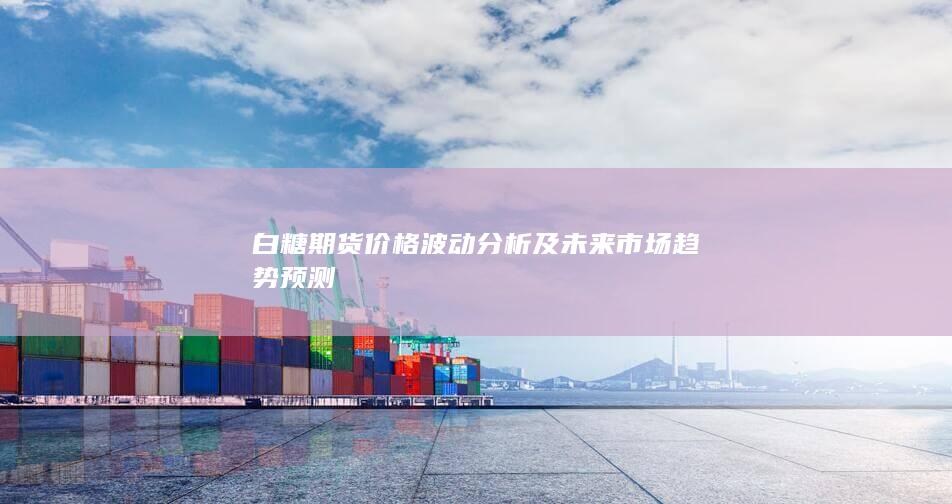 白糖期货价格波动分析及未来市场趋势预测