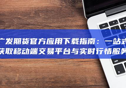广发期货官方应用下载指南