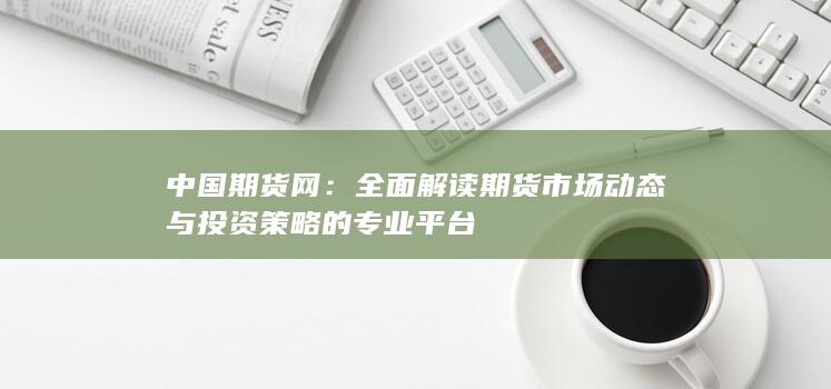 全面解读期货市场动态与投资策略的专业平台