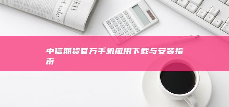 中信期货官方手机应用下载与安装指南