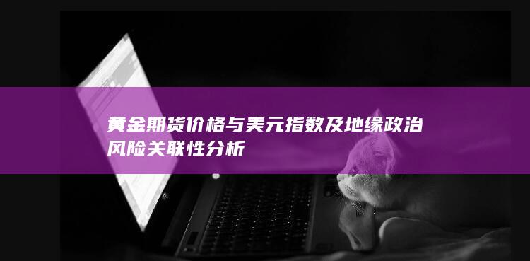 黄金期货价格与美元指数及地缘政治风险关联性分析