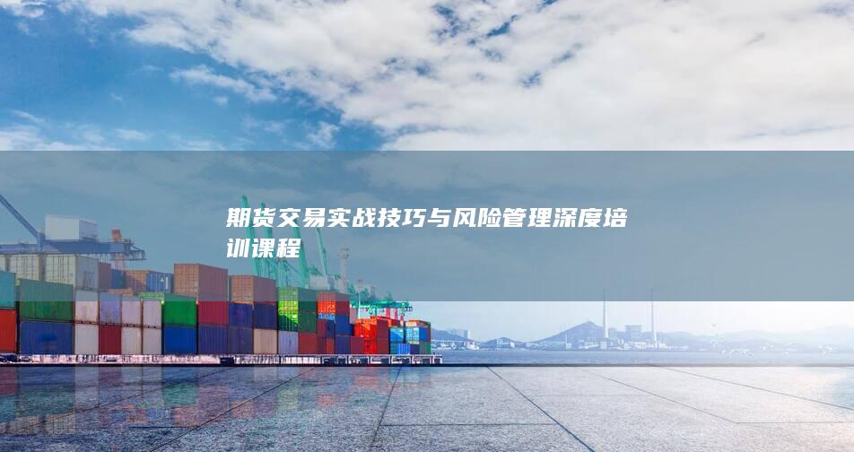 期货交易实战技巧与风险管理深度培训课程