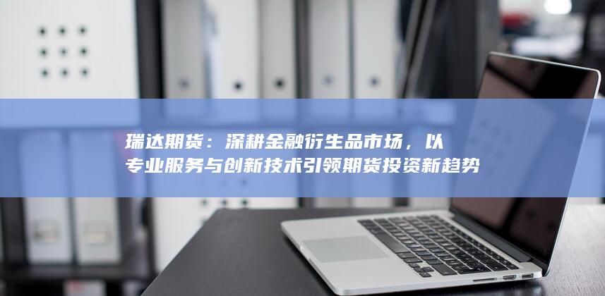 以专业服务与创新技术引领期货投资新趋势