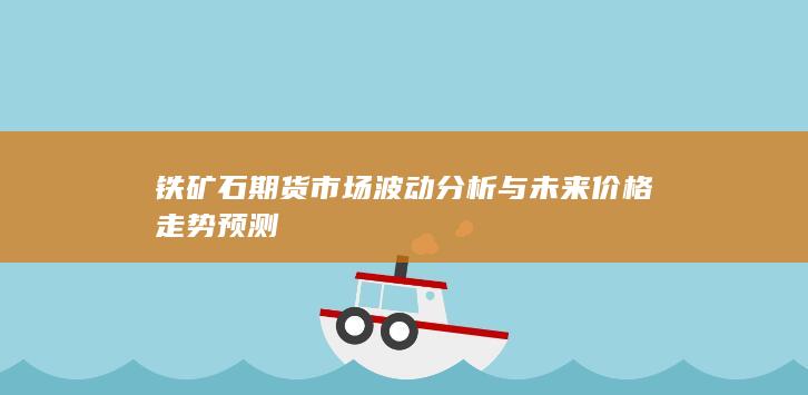 铁矿石期货市场波动分析与未来价格走势预测