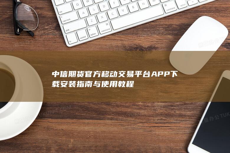 中信期货官方移动交易平台APP下载安装指南与使用教程