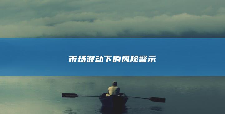 市场波动下的风险警示
