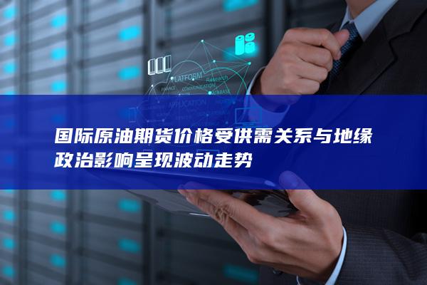 国际原油期货价格受供需关系与地缘政治影响呈现波动走势