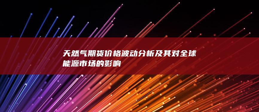 天然气期货价格波动分析及其对全球能源市场的影响