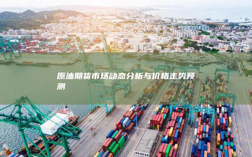 原油期货市场动态分析与价格走势预测