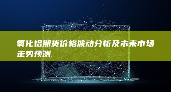 氧化铝期货价格波动分析及未来市场走势预测