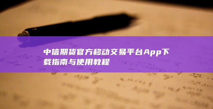 中信期货官方移动交易平台App下载指南与使用教程