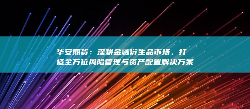 打造全方位风险管理与资产配置解决方案