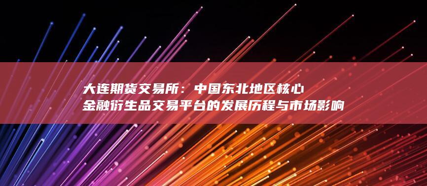 中国东北地区核心金融衍生品交易平台的发展历程与市场影响分析