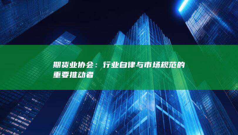 行业自律与市场规范的重要推动者