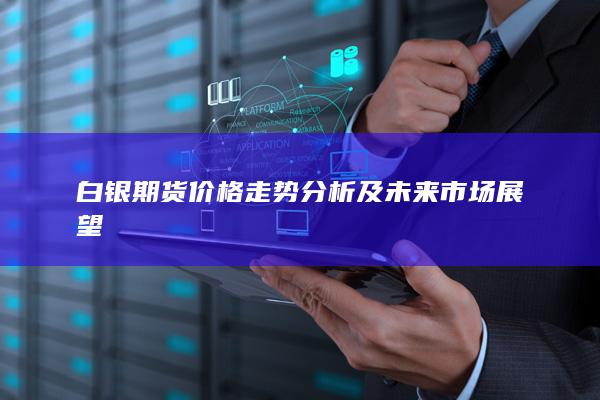 白银期货价格走势分析及未来市场展望