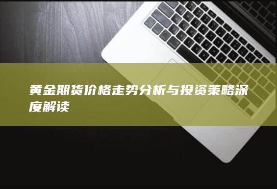 黄金期货价格走势分析与投资策略深度解读