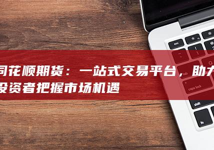 助力投资者把握市场机遇