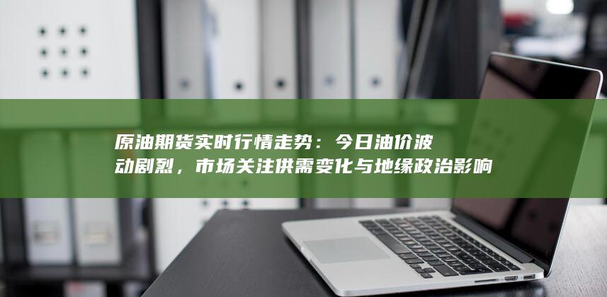 市场关注供需变化与地缘政治影响