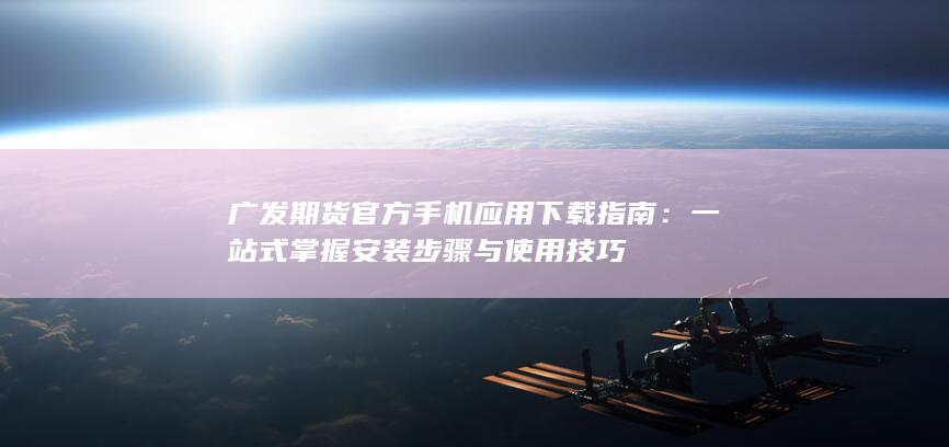 广发期货官方手机应用下载指南