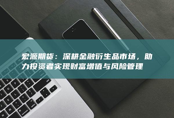 助力投资者实现财富增值与风险管理